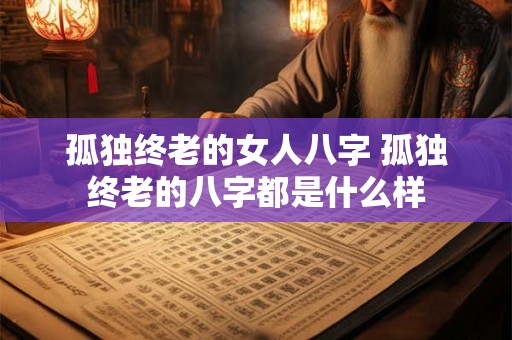 孤独终老的女人八字 孤独终老的八字都是什么样
