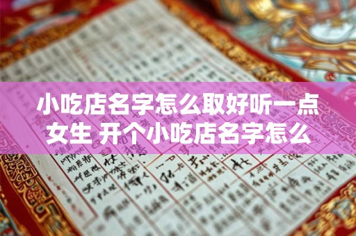小吃店名字怎么取好听一点女生 开个小吃店名字怎么取好听
