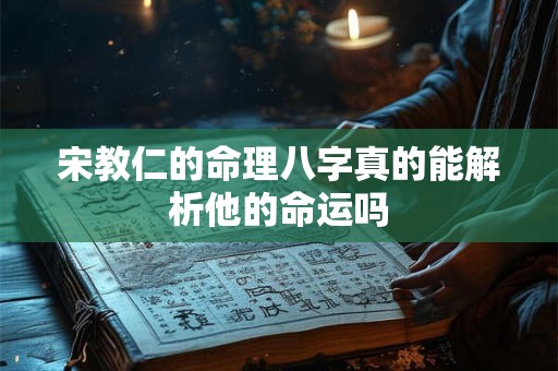 宋教仁的命理八字真的能解析他的命运吗 宋教仁的命理八字真的能解析他的命运吗