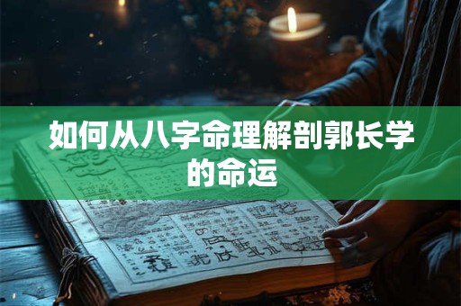 如何从八字命理解剖郭长学的命运 如何从八字命理解剖郭长学的命运