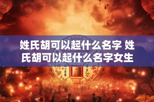姓氏胡可以起什么名字 姓氏胡可以起什么名字女生