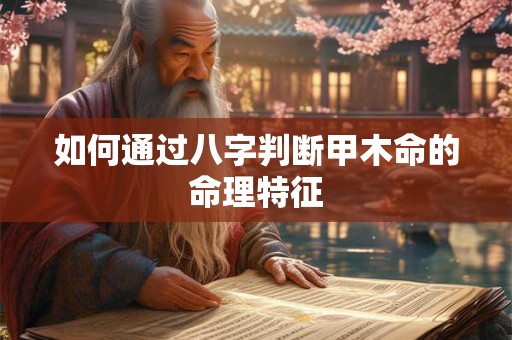 如何通过八字判断甲木命的命理特征