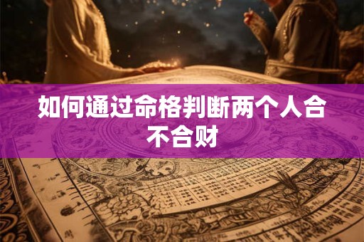 如何通过命格判断两个人合不合财