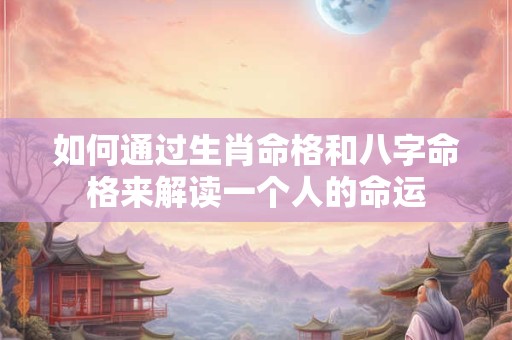 如何通过生肖命格和八字命格来解读一个人的命运