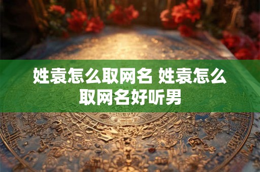 姓袁怎么取网名 姓袁怎么取网名好听男