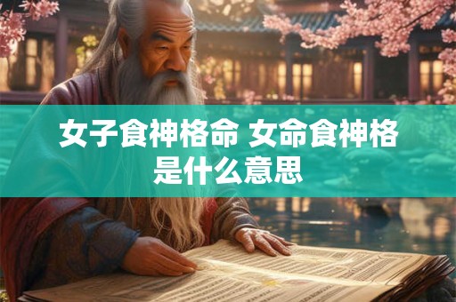 女子食神格命 女命食神格是什么意思
