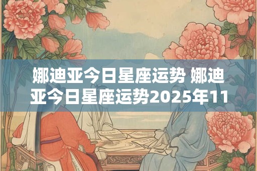 娜迪亚今日星座运势 娜迪亚今日星座运势2025年11月13号