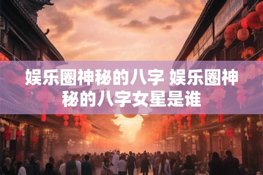 娱乐圈神秘的八字 娱乐圈神秘的八字女星是谁