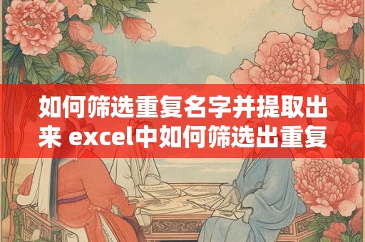 如何筛选重复名字并提取出来 excel中如何筛选出重复名字并他们的数据相减