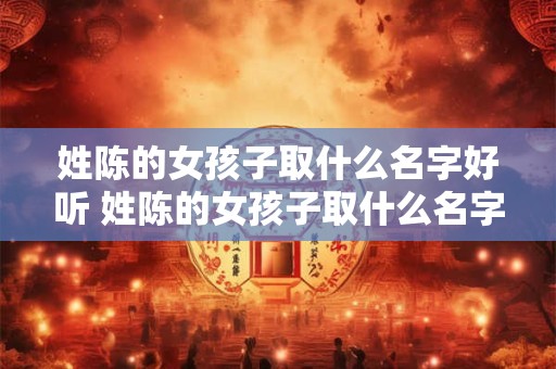 姓陈的女孩子取什么名字好听 姓陈的女孩子取什么名字好听一个字