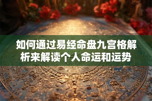 如何通过易经命盘九宫格解析来解读个人命运和运势