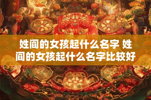 详细阅读:姓阎的女孩起什么名字 姓阎的女孩起什么名字比较好 姓阎的女孩起什么名字 姓阎的女孩起什么名字比较好