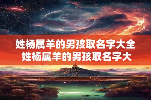 姓杨属羊的男孩取名字大全 姓杨属羊的男孩取名字大全两个字