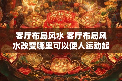 客厅布局风水 客厅布局风水改变哪里可以使人运动起来