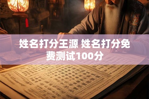 姓名打分王源 姓名打分免费测试100分 姓名打分王源 姓名打分免费测试100分