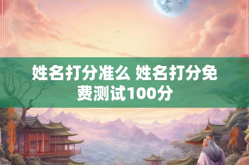 姓名打分准么 姓名打分免费测试100分 姓名打分准么 姓名打分免费测试100分