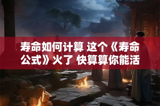 寿命如何计算 这个《寿命公式》火了 快算算你能活多久! 寿命如何计算 这个《寿命公式》火了 快算算你能活多久!