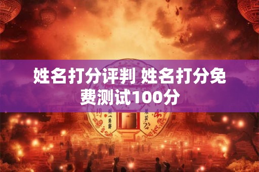 详细阅读:姓名打分评判 姓名打分免费测试100分 姓名打分评判 姓名打分免费测试100分