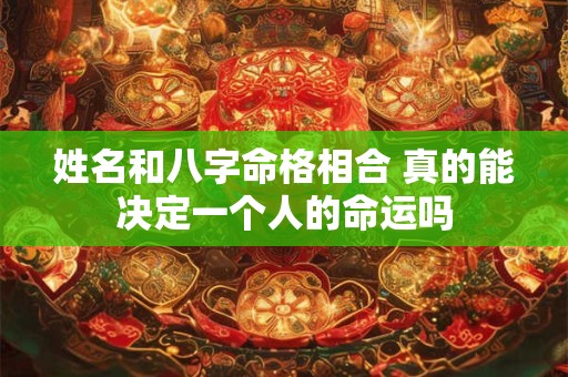姓名和八字命格相合 真的能决定一个人的命运吗