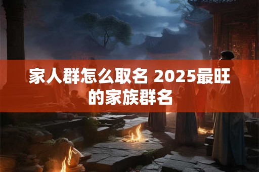 家人群怎么取名 2025最旺的家族群名