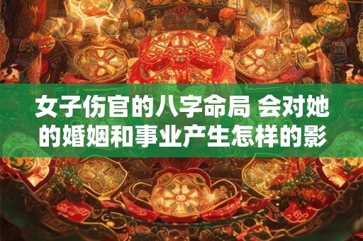 女子伤官的八字命局 会对她的婚姻和事业产生怎样的影响