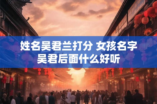 姓名吴君兰打分 女孩名字吴君后面什么好听