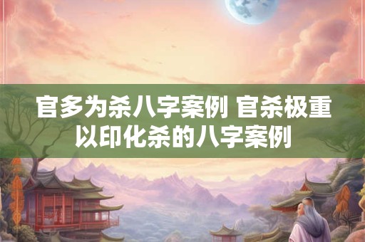 官多为杀八字案例 官杀极重以印化杀的八字案例