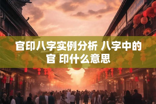 官印八字实例分析 八字中的官 印什么意思