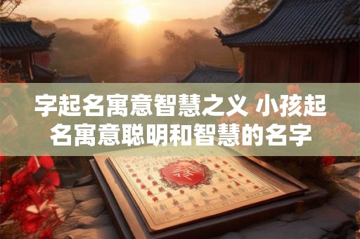 字起名寓意智慧之义 小孩起名寓意聪明和智慧的名字