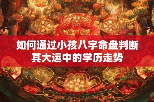 如何通过小孩八字命盘判断其大运中的学历走势