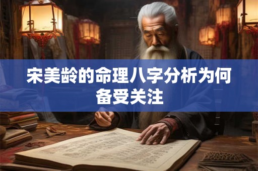 宋美龄的命理八字分析为何备受关注