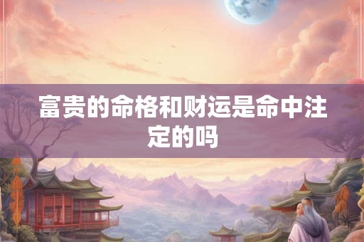 富贵的命格和财运是命中注定的吗 富贵的命格和财运是命中注定的吗