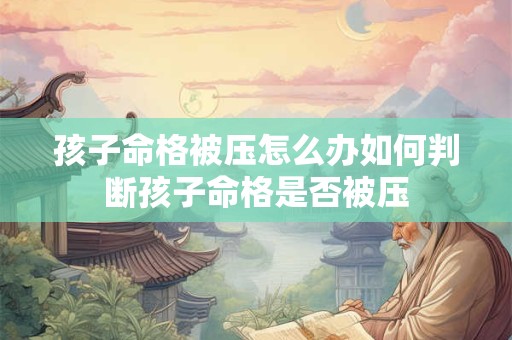 孩子命格被压怎么办如何判断孩子命格是否被压