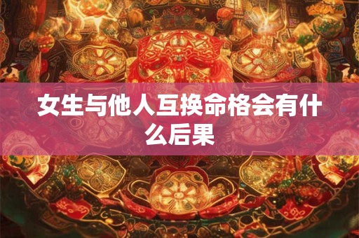 女生与他人互换命格会有什么后果