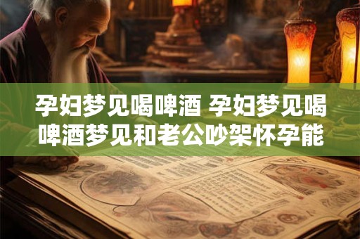 孕妇梦见喝啤酒 孕妇梦见喝啤酒梦见和老公吵架怀孕能吃辣吗