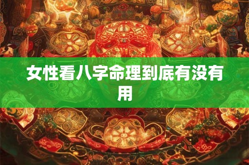 详细阅读:女性看八字命理到底有没有用 女性看八字命理到底有没有用