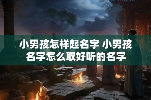 小男孩怎样起名字 小男孩名字怎么取好听的名字