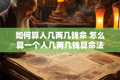 详细阅读:如何算人几两几钱命 怎么算一个人几两几钱算命法 如何算人几两几钱命 怎么算一个人几两几钱算命法