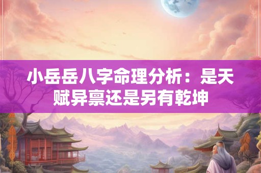 小岳岳八字命理分析：是天赋异禀还是另有乾坤