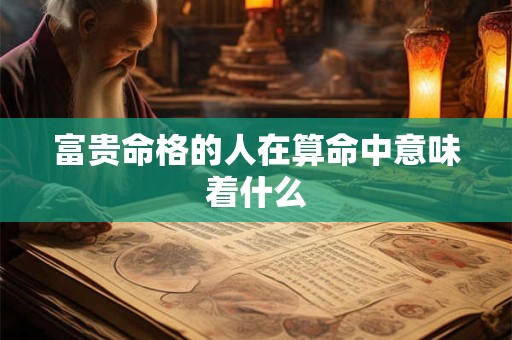 富贵命格的人在算命中意味着什么