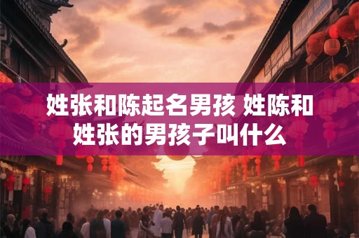 姓张和陈起名男孩 姓陈和姓张的男孩子叫什么