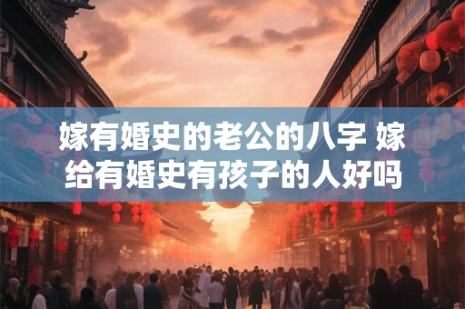 嫁有婚史的老公的八字 嫁给有婚史有孩子的人好吗