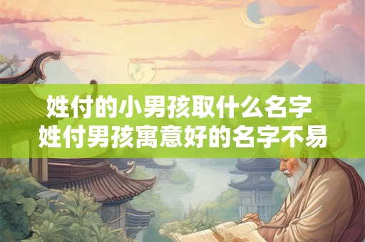 姓付的小男孩取什么名字 姓付男孩寓意好的名字不易重名 姓付的小男孩取什么名字 姓付男孩寓意好的名字不易重名