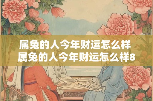 属兔的人今年财运怎么样 属兔的人今年财运怎么样80年的猴今年财运怎么样