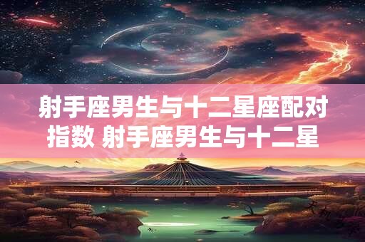 射手座男生与十二星座配对指数 射手座男生与十二星座配对指数是多少