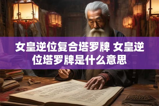 女皇逆位复合塔罗牌 女皇逆位塔罗牌是什么意思