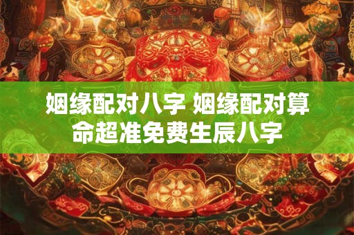 姻缘配对八字 姻缘配对算命超准免费生辰八字