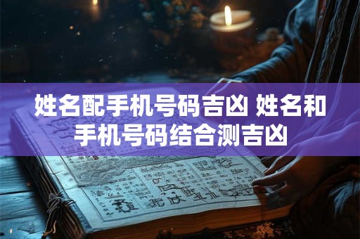 姓名配手机号码吉凶 姓名和手机号码结合测吉凶