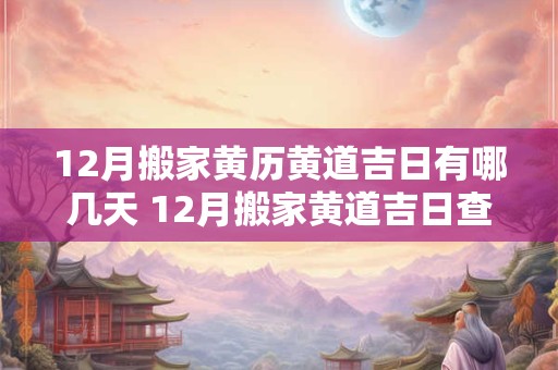 12月搬家黄历黄道吉日有哪几天 12月搬家黄道吉日查询2025年老黄历好曰子