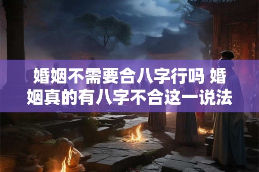 婚姻不需要合八字行吗 婚姻真的有八字不合这一说法吗